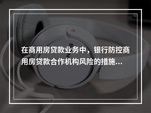 在商用房贷款业务中，银行防控商用房贷款合作机构风险的措施不包