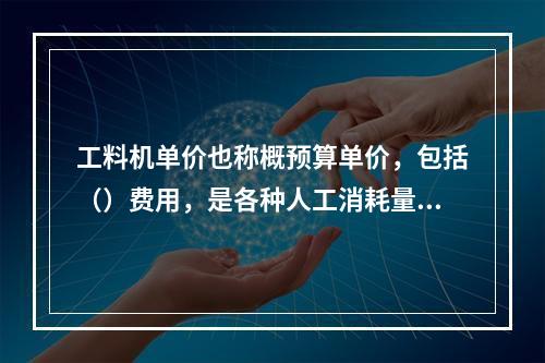 工料机单价也称概预算单价，包括（）费用，是各种人工消耗量、各