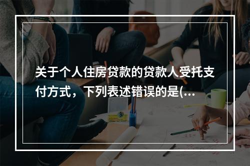 关于个人住房贷款的贷款人受托支付方式，下列表述错误的是(　　