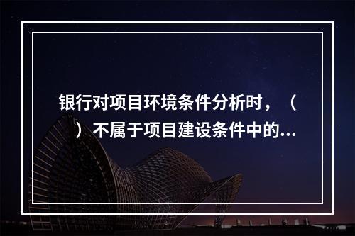 银行对项目环境条件分析时，（　　）不属于项目建设条件中的运输