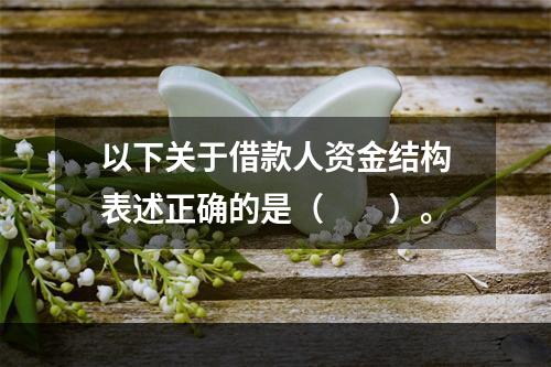 以下关于借款人资金结构表述正确的是（  ）。