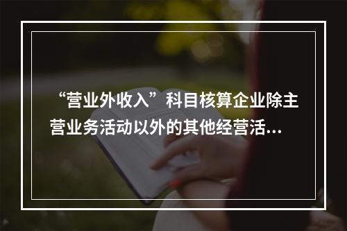 “营业外收入”科目核算企业除主营业务活动以外的其他经营活动实