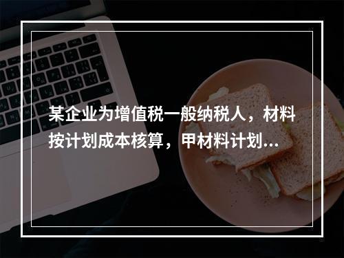 某企业为增值税一般纳税人，材料按计划成本核算，甲材料计划单位