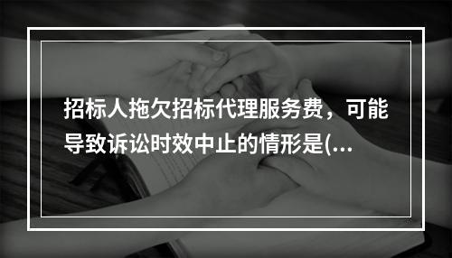 招标人拖欠招标代理服务费，可能导致诉讼时效中止的情形是()。