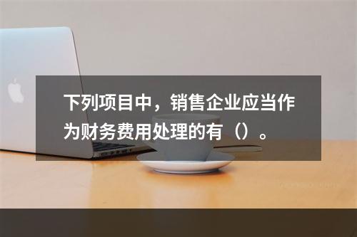 下列项目中，销售企业应当作为财务费用处理的有（）。