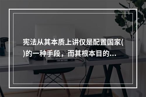 宪法从其本质上讲仅是配置国家()的一种手段，而其根本目的是借