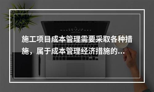 施工项目成本管理需要采取各种措施，属于成本管理经济措施的有（