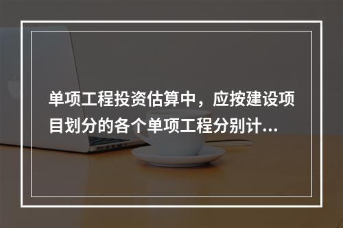 单项工程投资估算中，应按建设项目划分的各个单项工程分别计算组