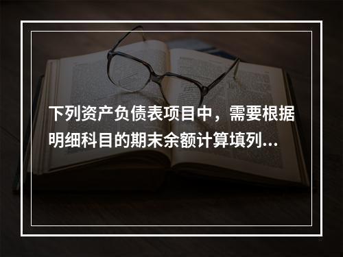 下列资产负债表项目中，需要根据明细科目的期末余额计算填列的有