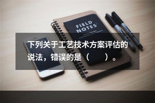 下列关于工艺技术方案评估的说法，错误的是（　　）。