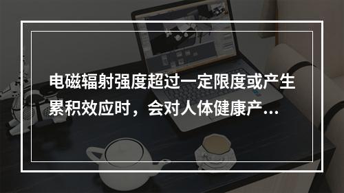 电磁辐射强度超过一定限度或产生累积效应时，会对人体健康产生不