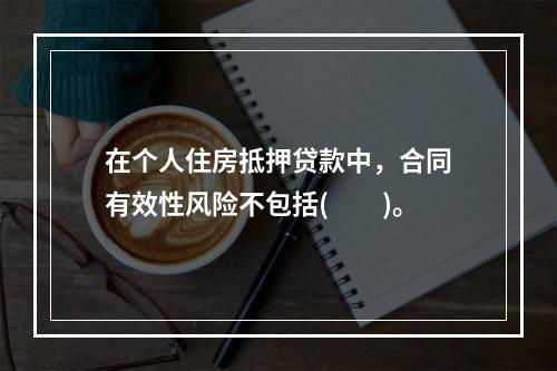 在个人住房抵押贷款中，合同有效性风险不包括(　　)。