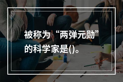 被称为“两弹元勋”的科学家是()。