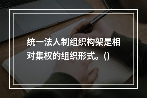 统一法人制组织构架是相对集权的组织形式。()