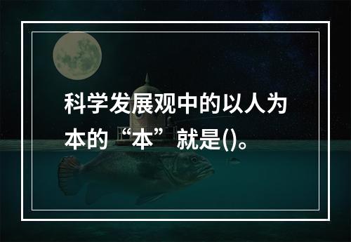 科学发展观中的以人为本的“本”就是()。