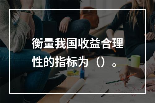 衡量我国收益合理性的指标为（）。