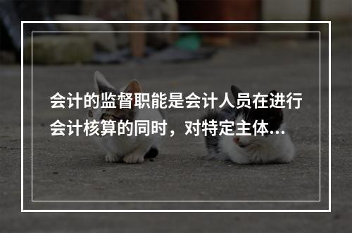 会计的监督职能是会计人员在进行会计核算的同时，对特定主体经济