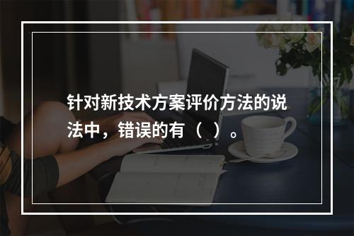 针对新技术方案评价方法的说法中，错误的有（   ）。