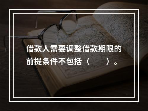 借款人需要调整借款期限的前提条件不包括（  ）。