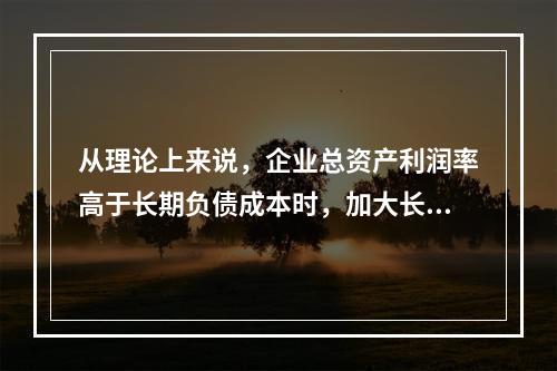 从理论上来说，企业总资产利润率高于长期负债成本时，加大长期债