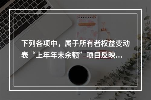 下列各项中，属于所有者权益变动表“上年年末余额”项目反映的内