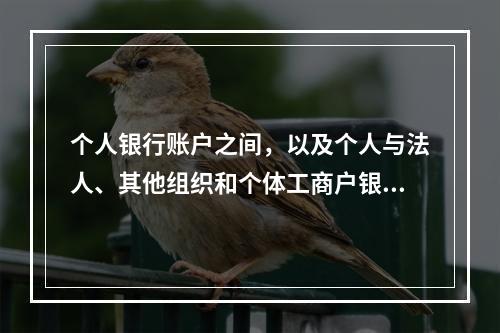 个人银行账户之间，以及个人与法人、其他组织和个体工商户银行账