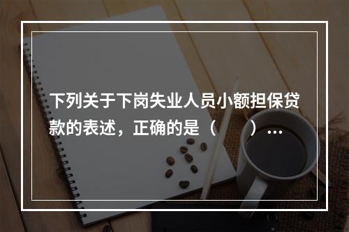 下列关于下岗失业人员小额担保贷款的表述，正确的是（　　）。