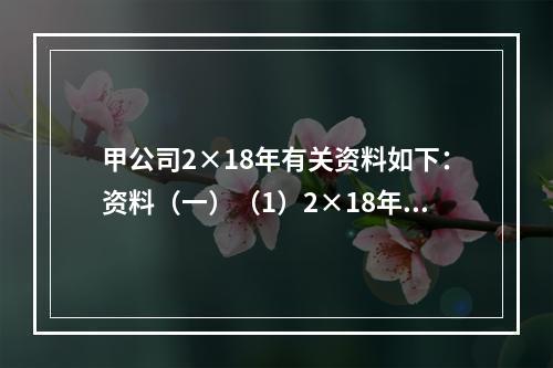 甲公司2×18年有关资料如下：资料（一）（1）2×18年3月