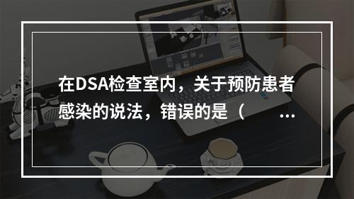 在DSA检查室内，关于预防患者感染的说法，错误的是（　　）。