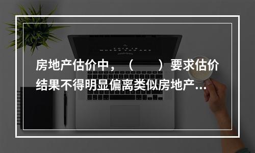 房地产估价中，（　　）要求估价结果不得明显偏离类似房地产在同