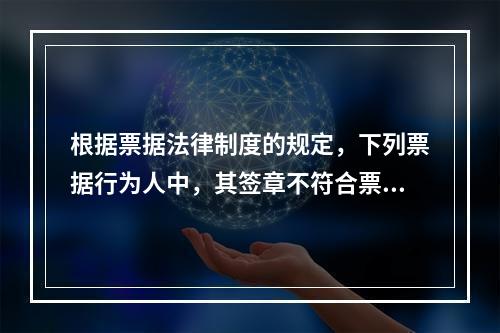 根据票据法律制度的规定，下列票据行为人中，其签章不符合票据法