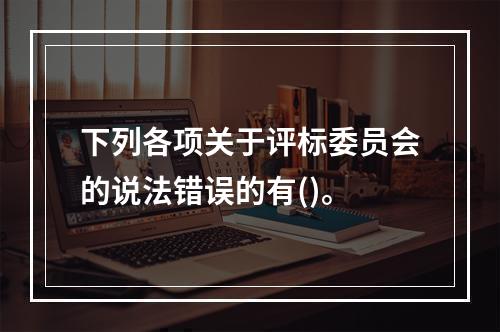 下列各项关于评标委员会的说法错误的有()。