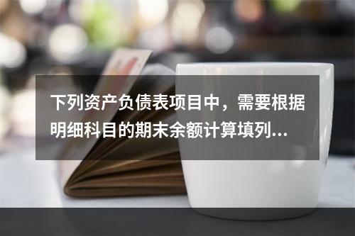 下列资产负债表项目中，需要根据明细科目的期末余额计算填列的有