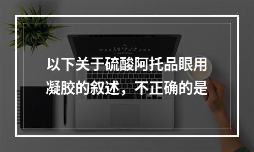 以下关于硫酸阿托品眼用凝胶的叙述，不正确的是