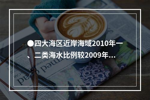 ●四大海区近岸海域2010年一、二类海水比例较2009年降幅