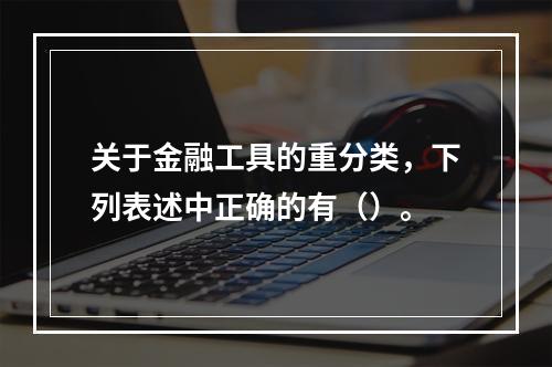 关于金融工具的重分类，下列表述中正确的有（）。