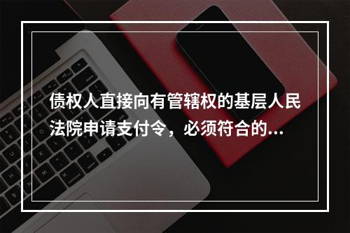 债权人直接向有管辖权的基层人民法院申请支付令，必须符合的条件