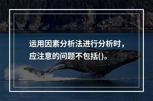 运用因素分析法进行分析时，应注意的问题不包括()。