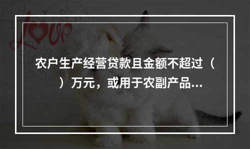 农户生产经营贷款且金额不超过（  ）万元，或用于农副产品收购