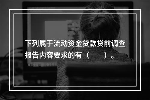 下列属于流动资金贷款贷前调查报告内容要求的有（  ）。