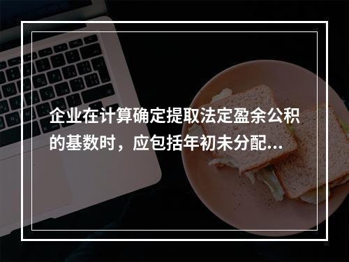 企业在计算确定提取法定盈余公积的基数时，应包括年初未分配利润