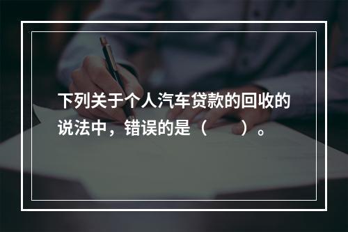 下列关于个人汽车贷款的回收的说法中，错误的是（  ）。