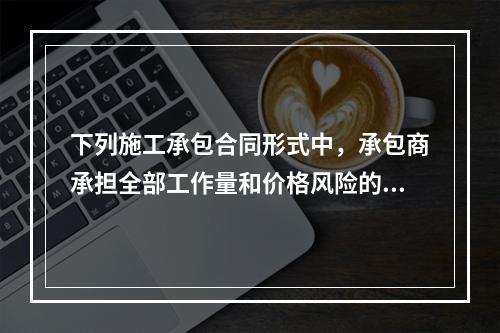 下列施工承包合同形式中，承包商承担全部工作量和价格风险的是（