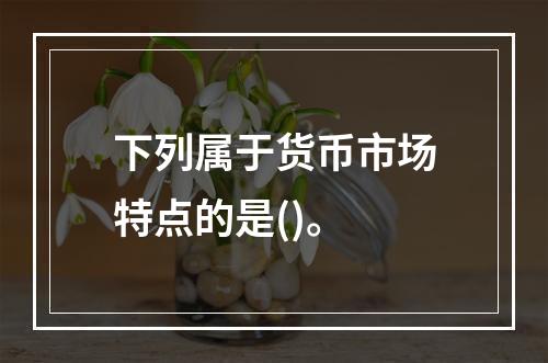 下列属于货币市场特点的是()。