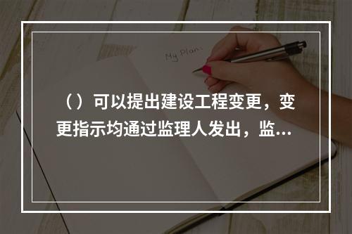 （ ）可以提出建设工程变更，变更指示均通过监理人发出，监理人