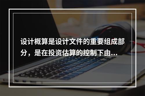 设计概算是设计文件的重要组成部分，是在投资估算的控制下由设计