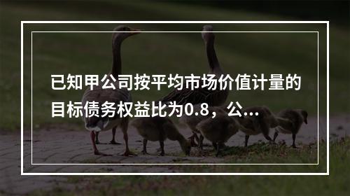 已知甲公司按平均市场价值计量的目标债务权益比为0.8，公司资