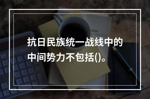 抗日民族统一战线中的中间势力不包括()。