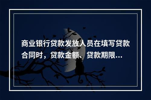 商业银行贷款发放人员在填写贷款合同时，贷款金额、贷款期限、贷