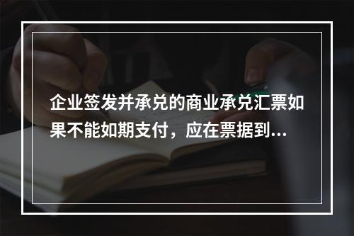 企业签发并承兑的商业承兑汇票如果不能如期支付，应在票据到期并